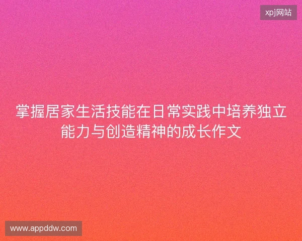 掌握居家生活技能在日常实践中培养独立能力与创造精神的成长作文