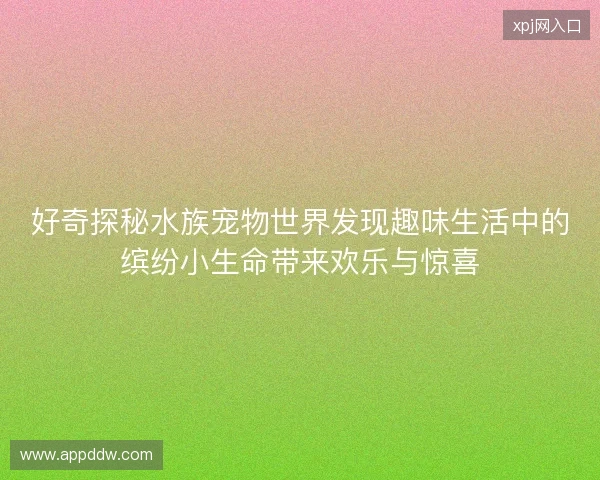 好奇探秘水族宠物世界发现趣味生活中的缤纷小生命带来欢乐与惊喜 好奇探秘水族宠物世界发现趣味生活中的缤纷小生命带来欢乐与惊喜